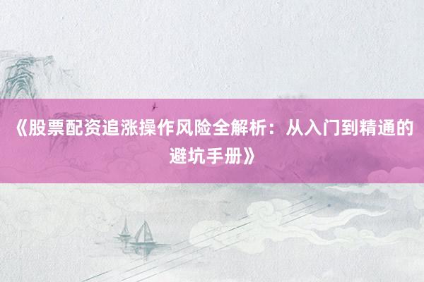 《股票配资追涨操作风险全解析：从入门到精通的避坑手册》
