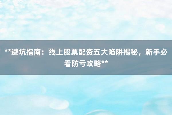 **避坑指南：线上股票配资五大陷阱揭秘，新手必看防亏攻略**