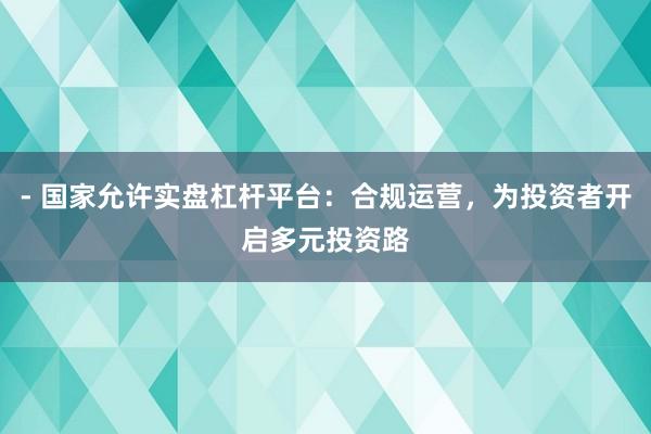 - 国家允许实盘杠杆平台：合规运营，为投资者开启多元投资路