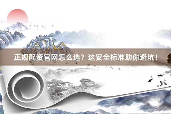 正规配资官网怎么选？这安全标准助你避坑！