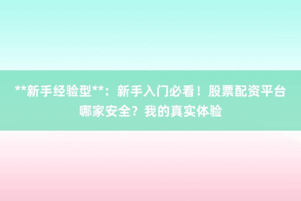 **新手经验型**：新手入门必看！股票配资平台哪家安全？我的真实体验