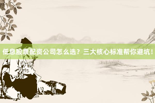低息股票配资公司怎么选？三大核心标准帮你避坑！