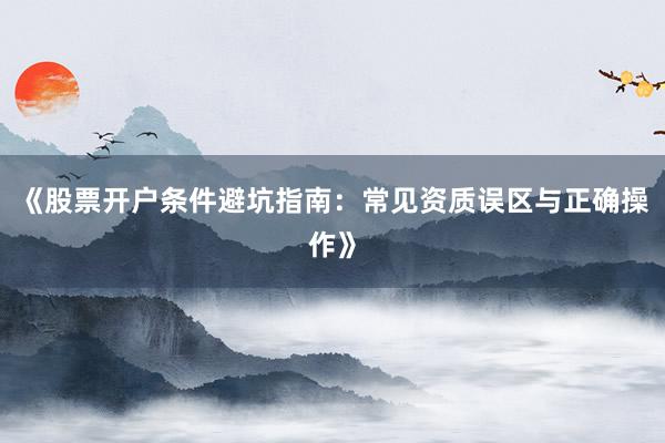 《股票开户条件避坑指南：常见资质误区与正确操作》