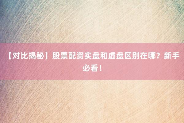 【对比揭秘】股票配资实盘和虚盘区别在哪？新手必看！