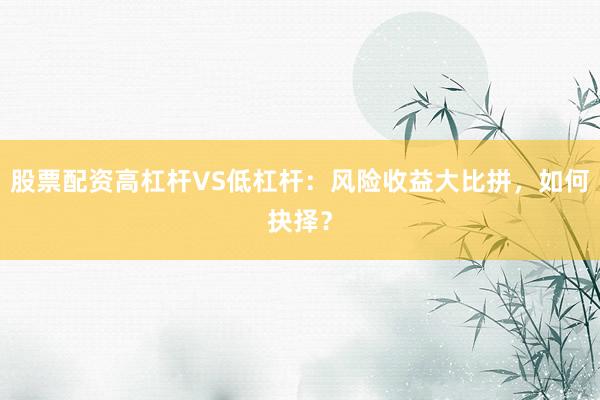 股票配资高杠杆VS低杠杆：风险收益大比拼，如何抉择？
