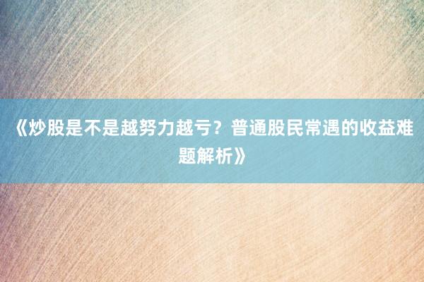 《炒股是不是越努力越亏？普通股民常遇的收益难题解析》