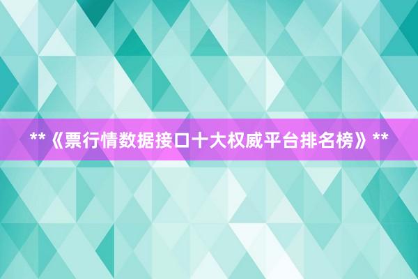 **《票行情数据接口十大权威平台排名榜》**