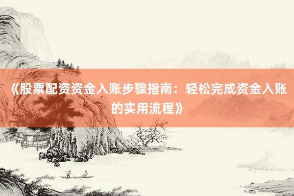 《股票配资资金入账步骤指南：轻松完成资金入账的实用流程》