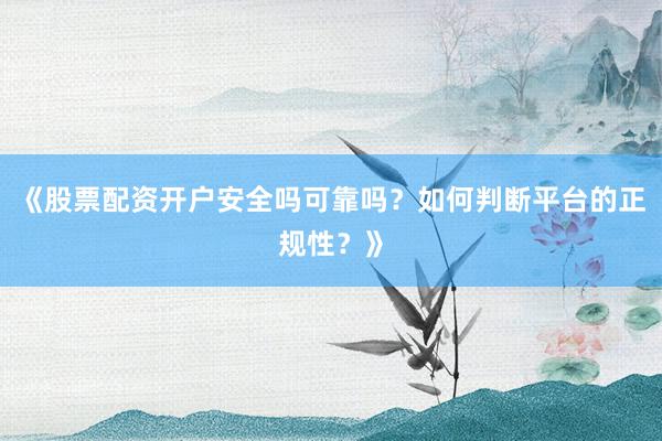 《股票配资开户安全吗可靠吗？如何判断平台的正规性？》