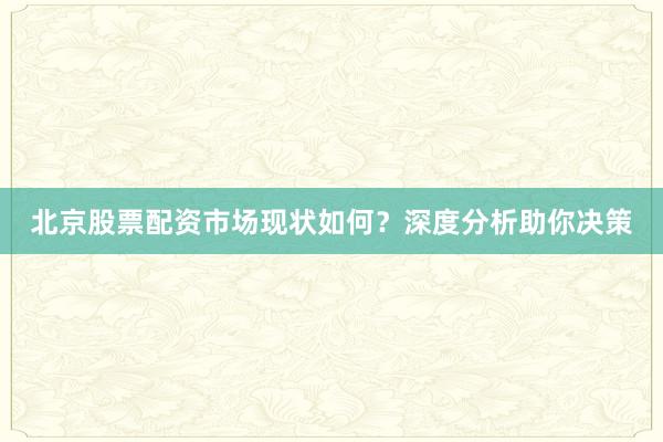 北京股票配资市场现状如何？深度分析助你决策
