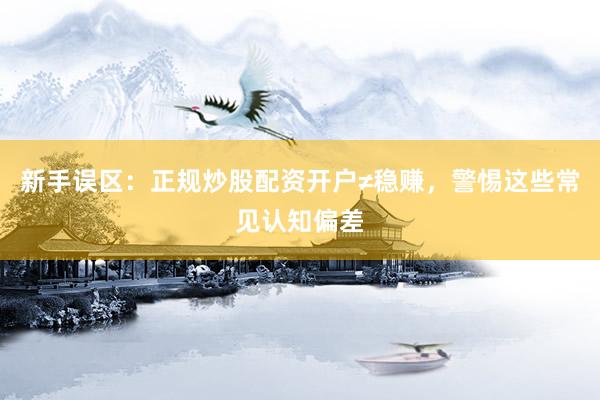 新手误区：正规炒股配资开户≠稳赚，警惕这些常见认知偏差