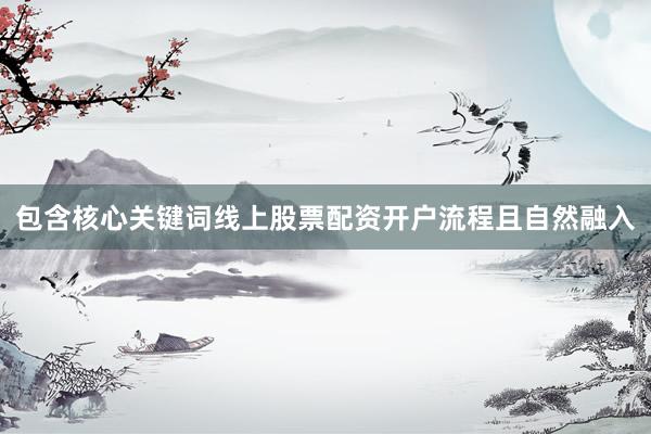 包含核心关键词线上股票配资开户流程且自然融入