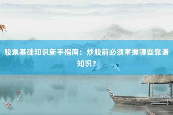 股票基础知识新手指南：炒股前必须掌握哪些靠谱知识？