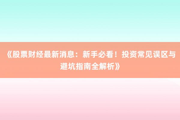 《股票财经最新消息：新手必看！投资常见误区与避坑指南全解析》