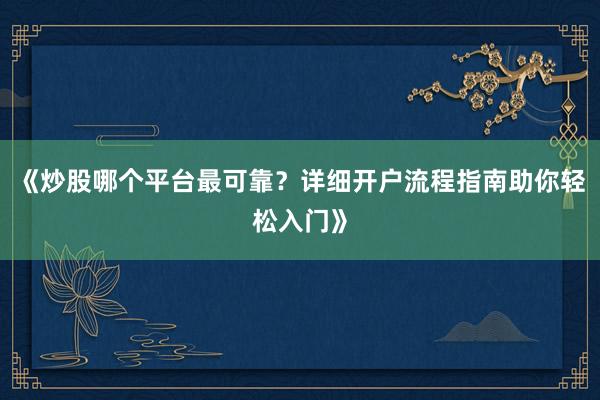 《炒股哪个平台最可靠？详细开户流程指南助你轻松入门》