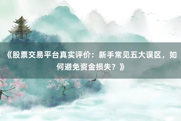 《股票交易平台真实评价：新手常见五大误区，如何避免资金损失？》