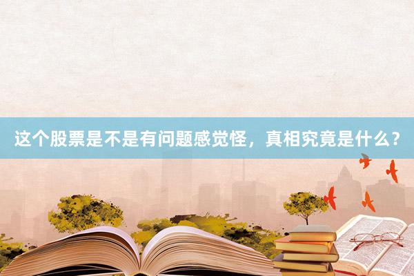 这个股票是不是有问题感觉怪，真相究竟是什么？