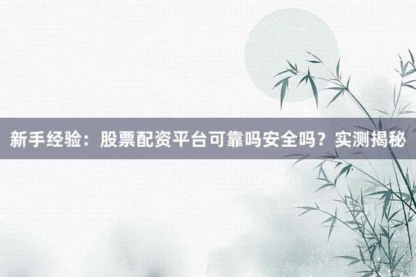 新手经验：股票配资平台可靠吗安全吗？实测揭秘