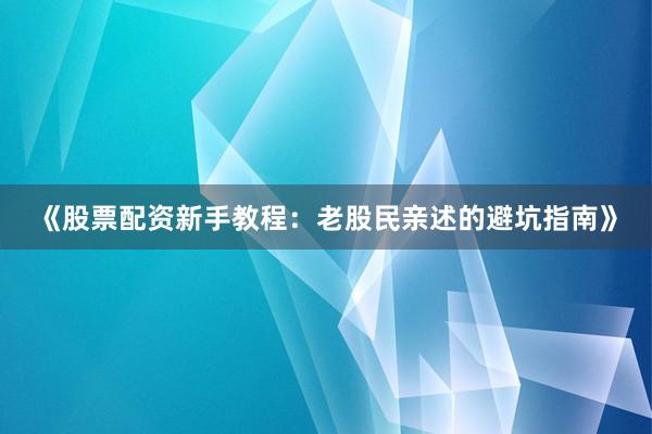 《股票配资新手教程：老股民亲述的避坑指南》