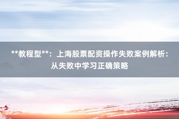 **教程型**：上海股票配资操作失败案例解析：从失败中学习正确策略
