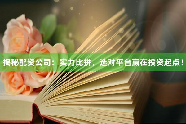 揭秘配资公司：实力比拼，选对平台赢在投资起点！