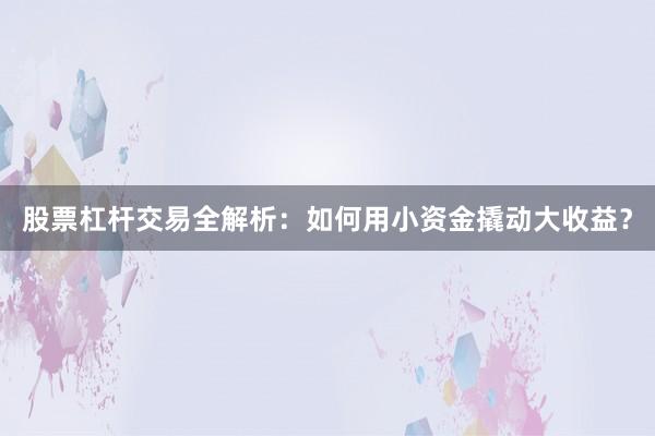 股票杠杆交易全解析：如何用小资金撬动大收益？