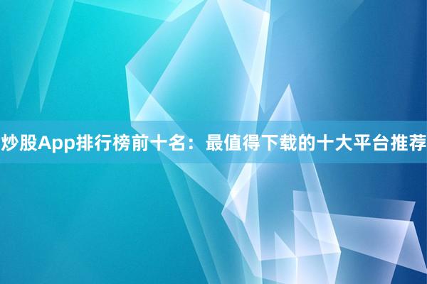 炒股App排行榜前十名：最值得下载的十大平台推荐
