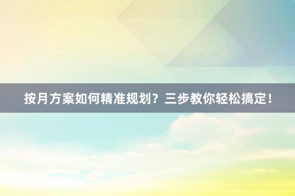 按月方案如何精准规划？三步教你轻松搞定！