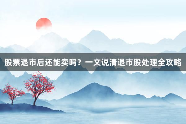 股票退市后还能卖吗？一文说清退市股处理全攻略