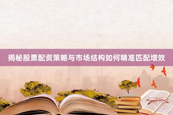 揭秘股票配资策略与市场结构如何精准匹配增效