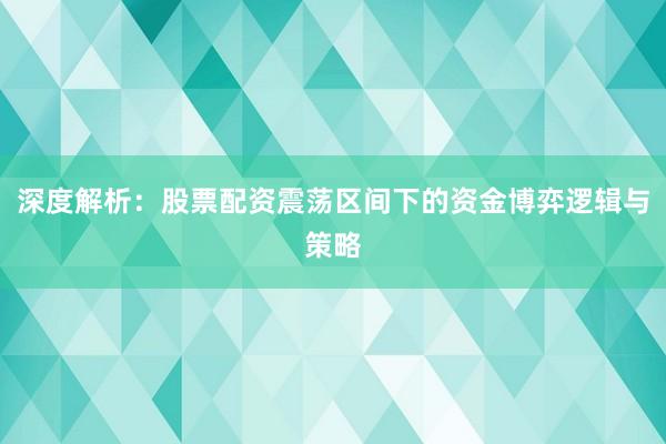 深度解析：股票配资震荡区间下的资金博弈逻辑与策略