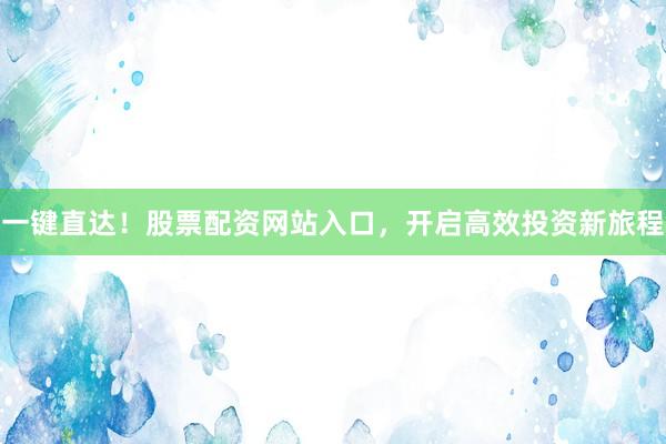 一键直达！股票配资网站入口，开启高效投资新旅程