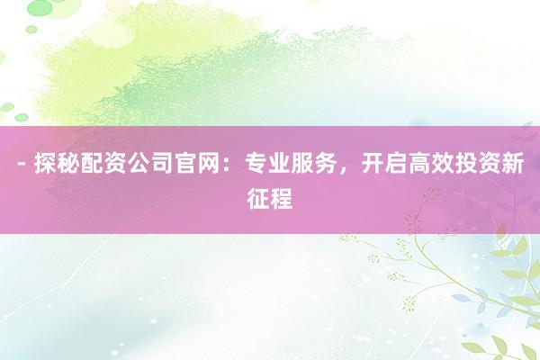 - 探秘配资公司官网：专业服务，开启高效投资新征程