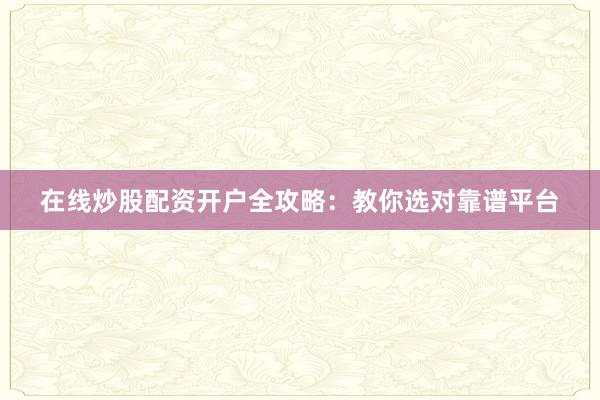 在线炒股配资开户全攻略：教你选对靠谱平台