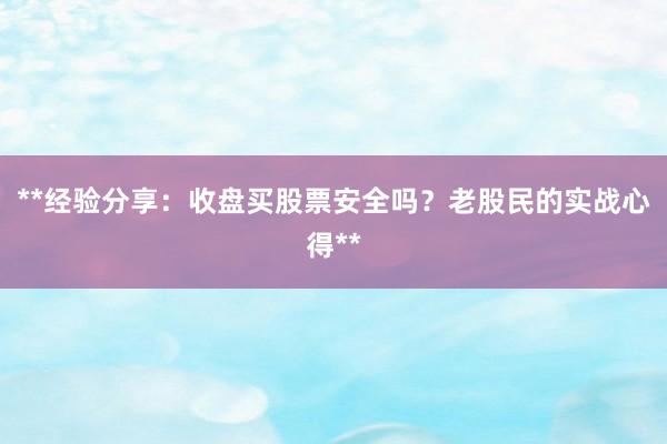 **经验分享：收盘买股票安全吗？老股民的实战心得**
