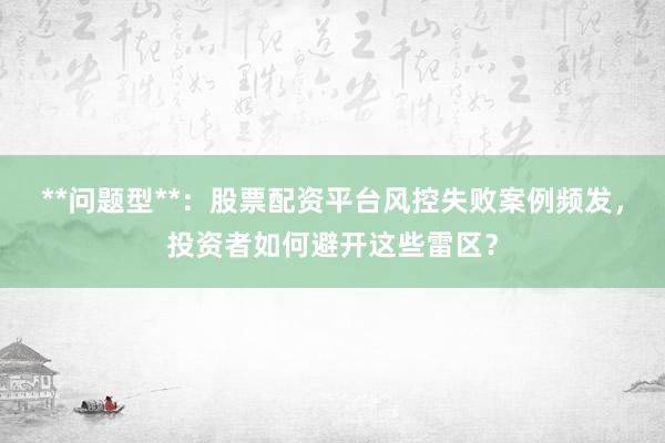 **问题型**：股票配资平台风控失败案例频发，投资者如何避开这些雷区？