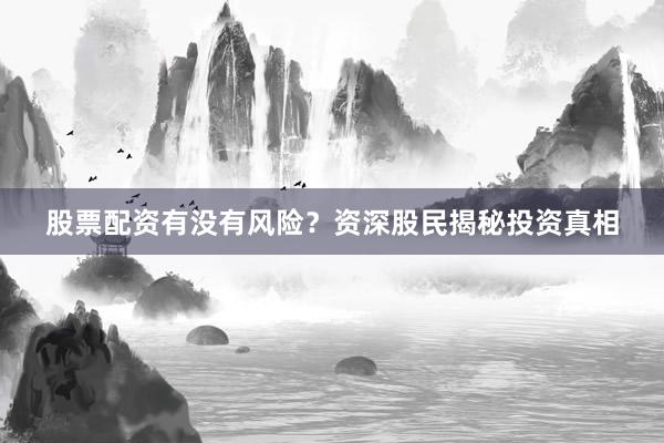 股票配资有没有风险？资深股民揭秘投资真相