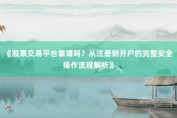 《股票交易平台靠谱吗？从注册到开户的完整安全操作流程解析》