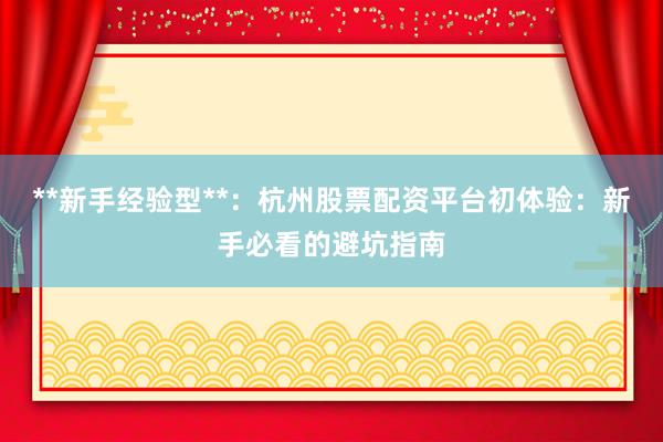 **新手经验型**：杭州股票配资平台初体验：新手必看的避坑指南