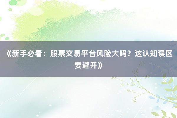 《新手必看：股票交易平台风险大吗？这认知误区要避开》