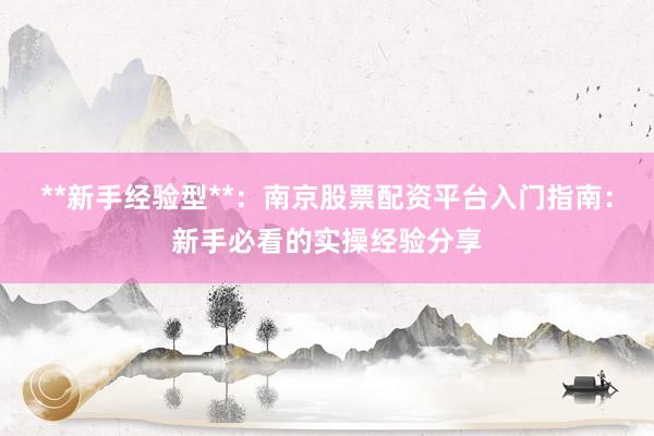 **新手经验型**：南京股票配资平台入门指南：新手必看的实操经验分享
