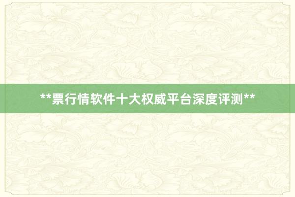 **票行情软件十大权威平台深度评测**