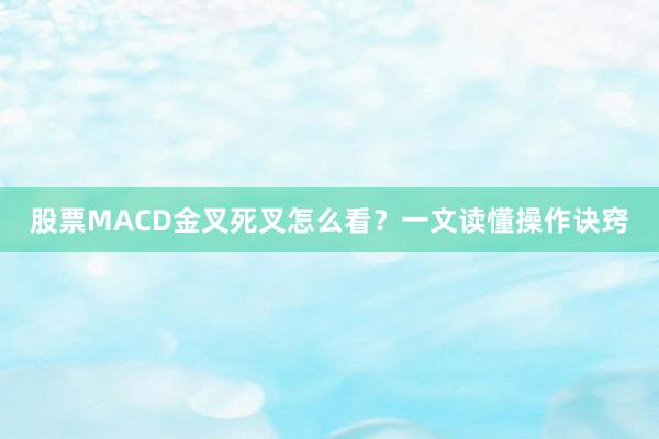 股票MACD金叉死叉怎么看？一文读懂操作诀窍