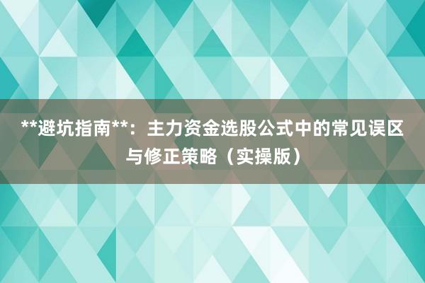 **避坑指南**：主力资金选股公式中的常见误区与修正策略（实操版）