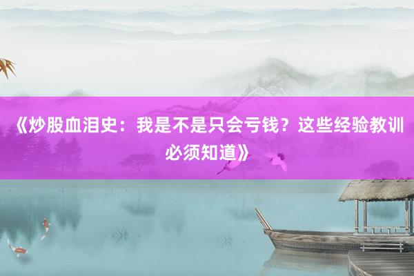 《炒股血泪史：我是不是只会亏钱？这些经验教训必须知道》