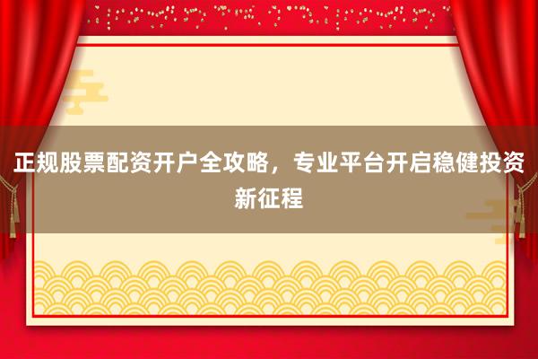 正规股票配资开户全攻略，专业平台开启稳健投资新征程
