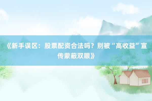 《新手误区：股票配资合法吗？别被“高收益”宣传蒙蔽双眼》