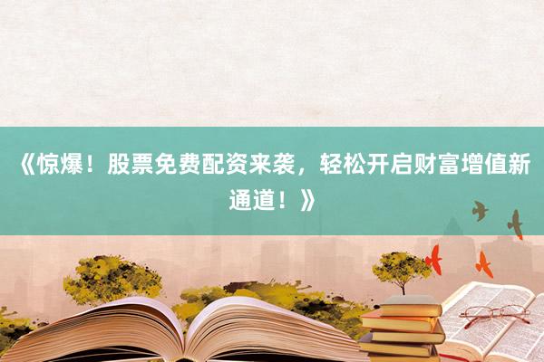 《惊爆！股票免费配资来袭，轻松开启财富增值新通道！》