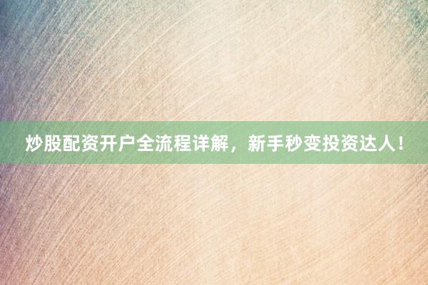 炒股配资开户全流程详解，新手秒变投资达人！