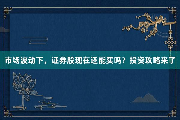 市场波动下，证券股现在还能买吗？投资攻略来了